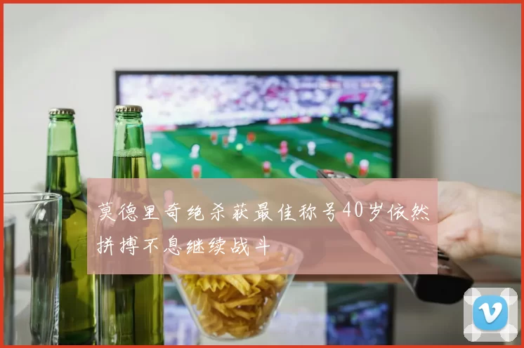 莫德里奇绝杀获最佳称号40岁依然拼搏不息继续战斗