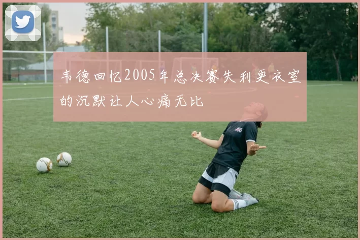 韦德回忆2005年总决赛失利更衣室的沉默让人心痛无比
