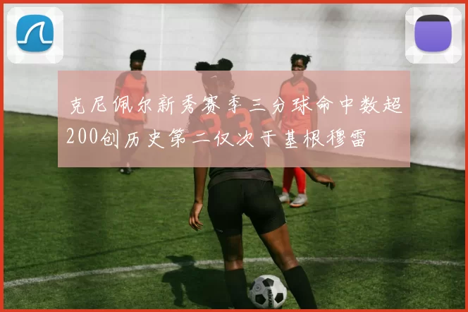 克尼佩尔新秀赛季三分球命中数超200创历史第二仅次于基根穆雷