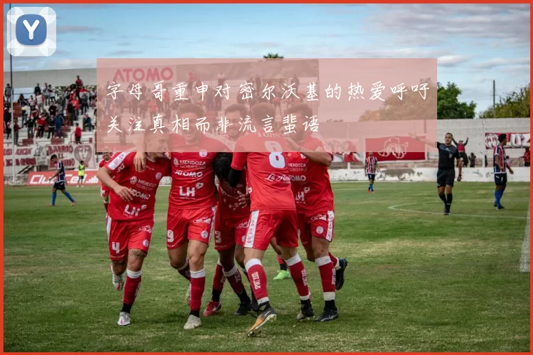 字母哥重申对密尔沃基的热爱呼吁关注真相而非流言蜚语