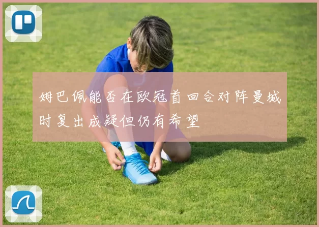 姆巴佩能否在欧冠首回合对阵曼城时复出成疑但仍有希望