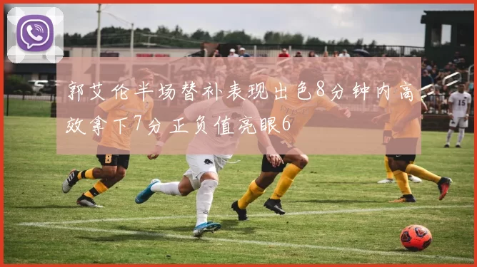 郭艾伦半场替补表现出色8分钟内高效拿下7分正负值亮眼6