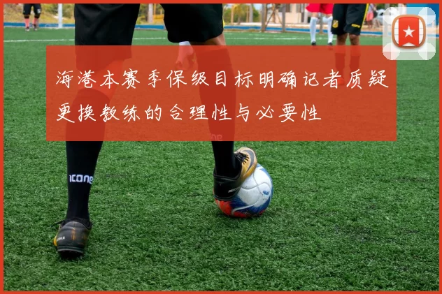海港本赛季保级目标明确记者质疑更换教练的合理性与必要性