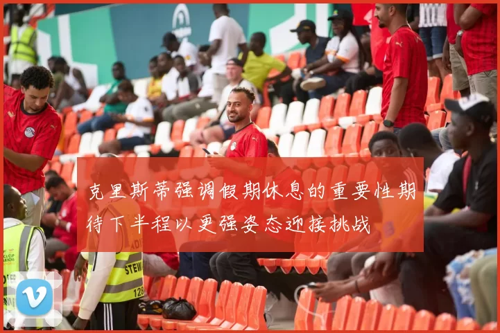 克里斯蒂强调假期休息的重要性期待下半程以更强姿态迎接挑战