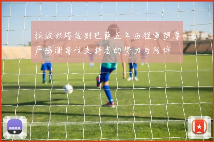 拉波尔塔告别巴萨五年历程重塑尊严感谢每位支持者的努力与陪伴