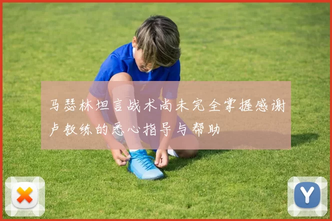 马瑟林坦言战术尚未完全掌握感谢卢教练的悉心指导与帮助
