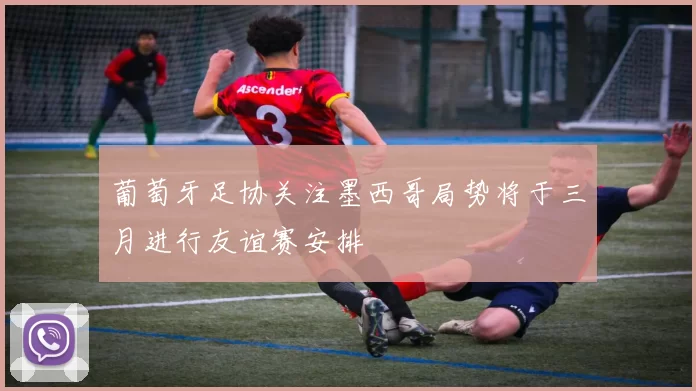 葡萄牙足协关注墨西哥局势将于三月进行友谊赛安排