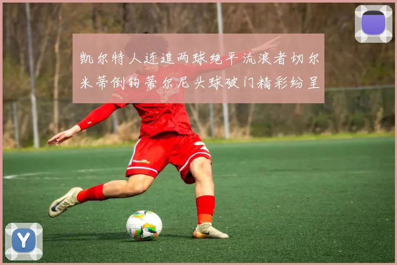凯尔特人连追两球绝平流浪者切尔米蒂倒钩蒂尔尼头球破门精彩纷呈