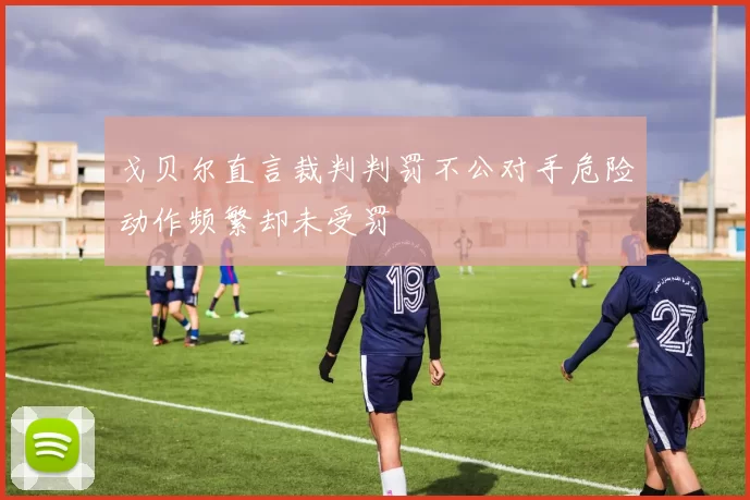 戈贝尔直言裁判判罚不公对手危险动作频繁却未受罚