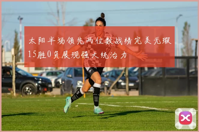 太阳半场领先两位数战绩完美无瑕15胜0负展现强大统治力