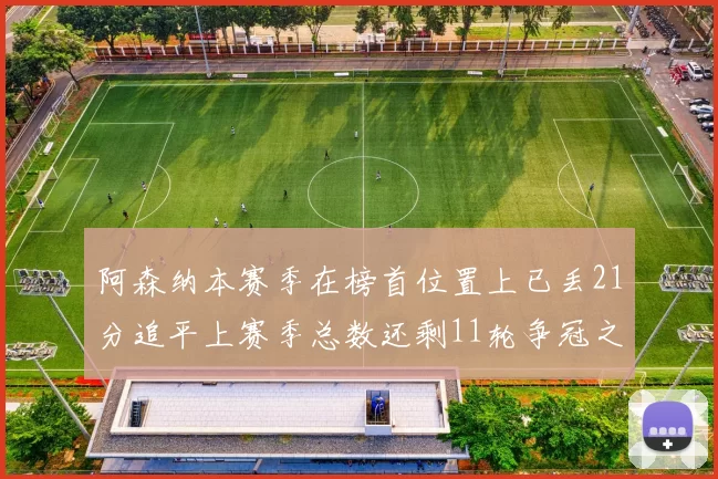 阿森纳本赛季在榜首位置上已丢21分追平上赛季总数还剩11轮争冠之路艰难