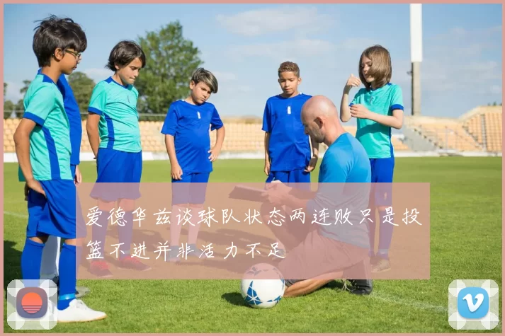 爱德华兹谈球队状态两连败只是投篮不进并非活力不足