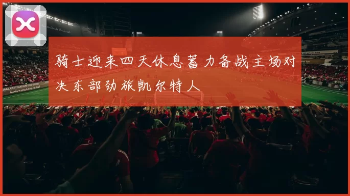 骑士迎来四天休息蓄力备战主场对决东部劲旅凯尔特人