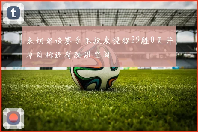 米切尔谈赛季末段表现称29胜0负并非目标还有改进空间