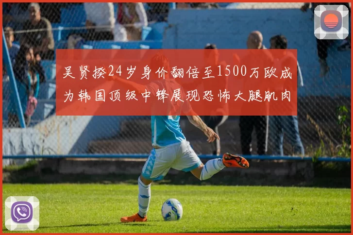吴贤揆24岁身价翻倍至1500万欧成为韩国顶级中锋展现恐怖大腿肌肉
