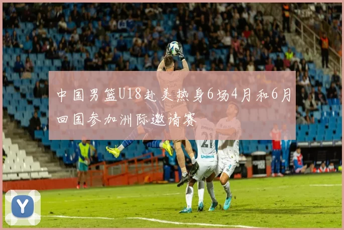 中国男篮U18赴美热身6场4月和6月回国参加洲际邀请赛