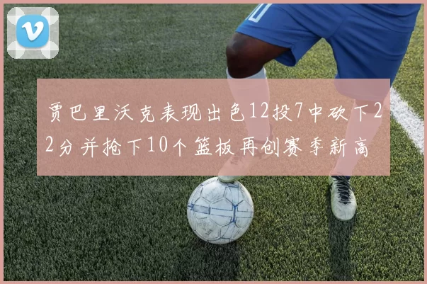 贾巴里沃克表现出色12投7中砍下22分并抢下10个篮板再创赛季新高