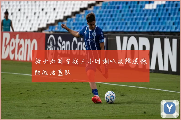 骑士加时苦战三小时喇叭故障遗憾败给活塞队