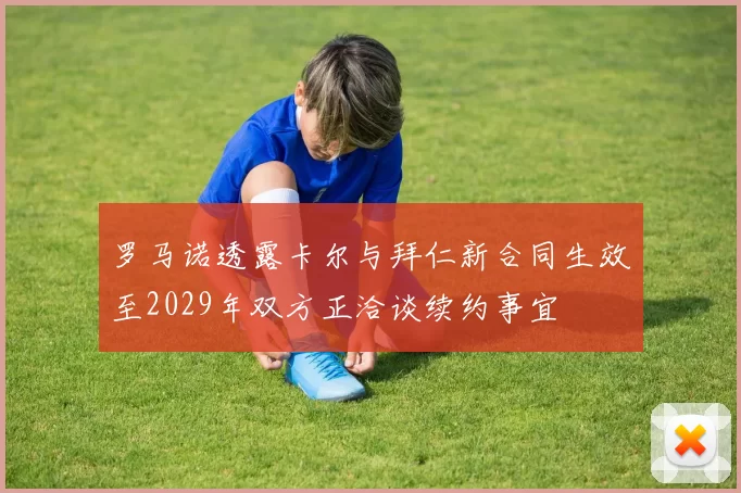 罗马诺透露卡尔与拜仁新合同生效至2029年双方正洽谈续约事宜