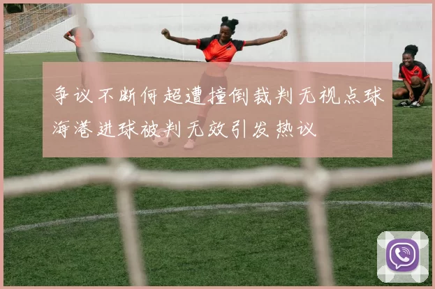 争议不断何超遭撞倒裁判无视点球海港进球被判无效引发热议